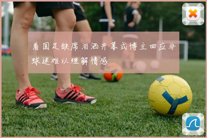 看国足缺席泪洒开幕式博主回应非球迷难以理解情感
