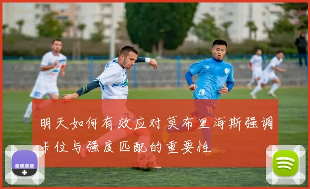 明天如何有效应对莫布里海斯强调卡位与强度匹配的重要性