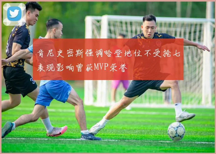 肯尼史密斯强调哈登地位不受抢七表现影响曾获MVP荣誉