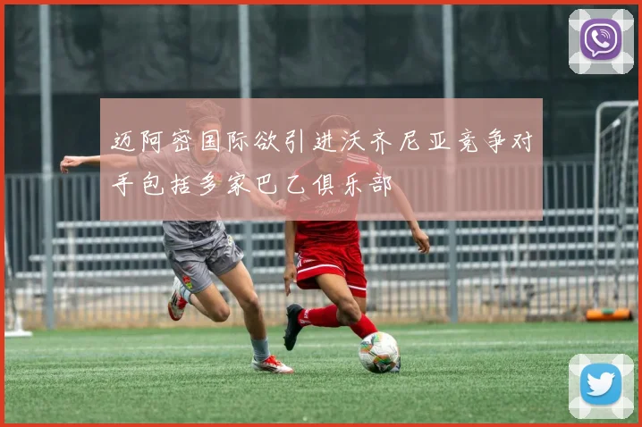 迈阿密国际欲引进沃齐尼亚竞争对手包括多家巴乙俱乐部
