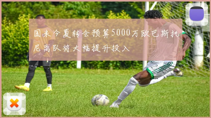 国米今夏转会预算5000万欧巴斯托尼离队将大幅提升投入