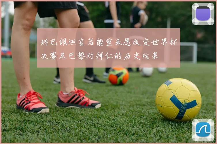 姆巴佩坦言若能重来愿改变世界杯决赛及巴黎对拜仁的历史结果