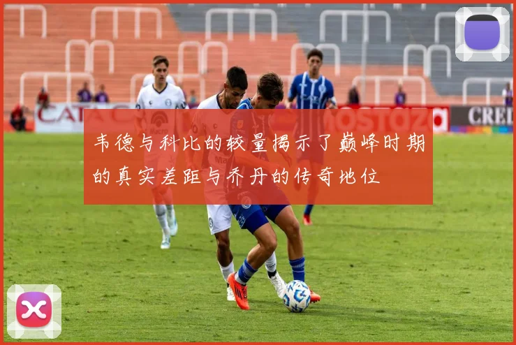 韦德与科比的较量揭示了巅峰时期的真实差距与乔丹的传奇地位