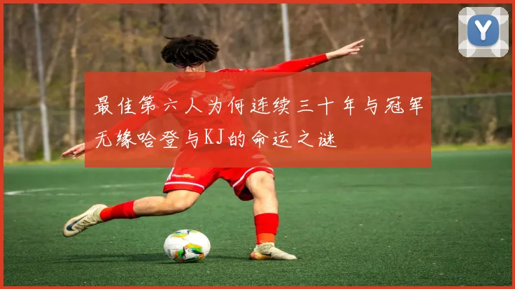 最佳第六人为何连续三十年与冠军无缘哈登与KJ的命运之谜