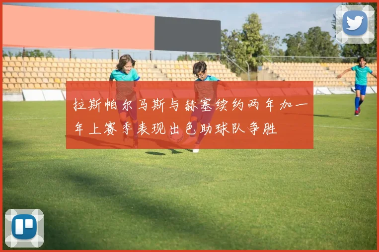 拉斯帕尔马斯与赫塞续约两年加一年上赛季表现出色助球队争胜