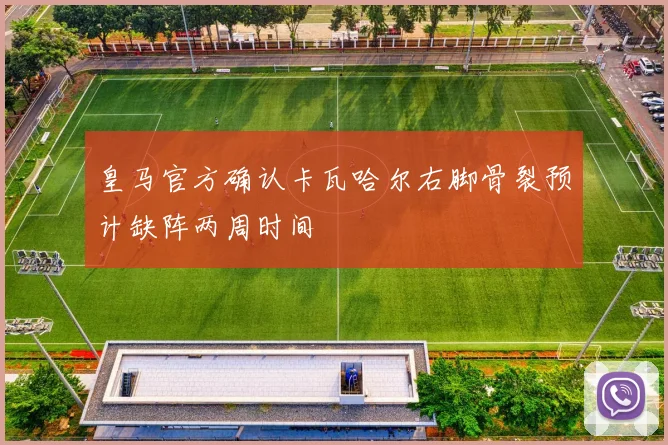 皇马官方确认卡瓦哈尔右脚骨裂预计缺阵两周时间
