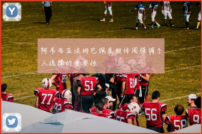 阿韦洛亚谈姆巴佩度假传闻强调个人选择的重要性