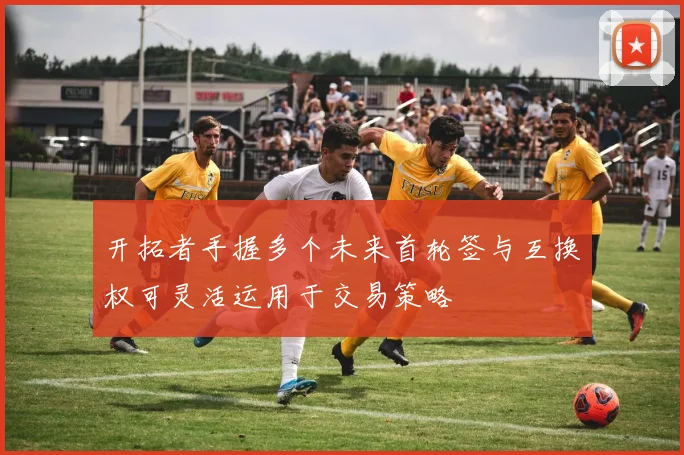 开拓者手握多个未来首轮签与互换权可灵活运用于交易策略