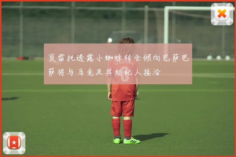 莫雷托透露小蜘蛛转会倾向巴萨巴萨将与马竞及其经纪人接洽