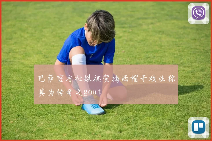 巴萨官方社媒祝贺梅西帽子戏法称其为传奇之goat
