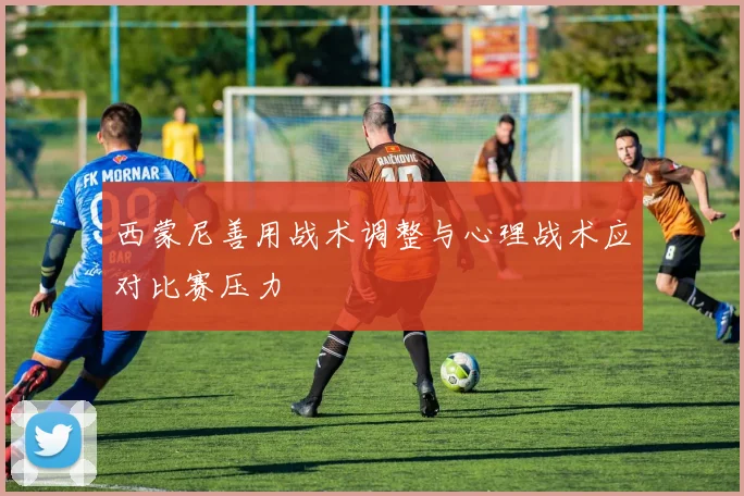 西蒙尼善用战术调整与心理战术应对比赛压力