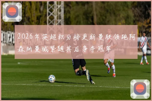 2026年英超积分榜更新曼联领跑阿森纳曼城紧随其后争夺冠军