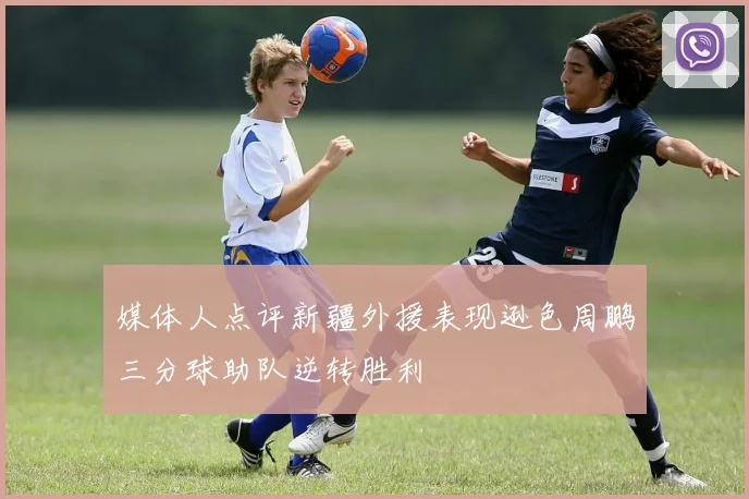 媒体人点评新疆外援表现逊色周鹏三分球助队逆转胜利