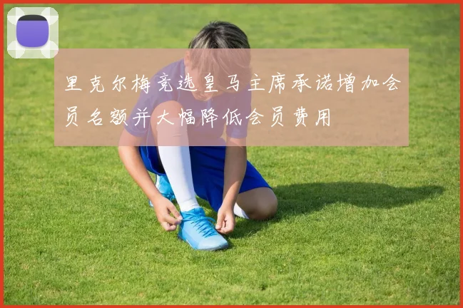 里克尔梅竞选皇马主席承诺增加会员名额并大幅降低会员费用