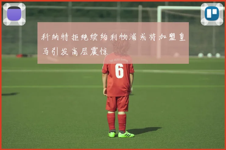 科纳特拒绝续约利物浦或将加盟皇马引发高层震惊
