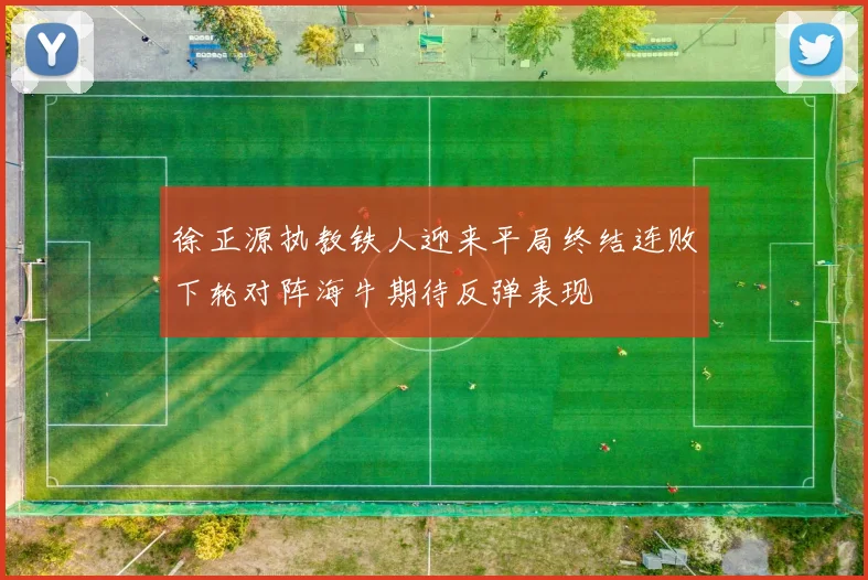 徐正源执教铁人迎来平局终结连败下轮对阵海牛期待反弹表现