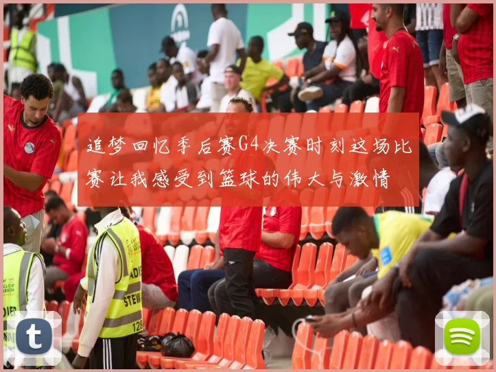 追梦回忆季后赛G4决赛时刻这场比赛让我感受到篮球的伟大与激情
